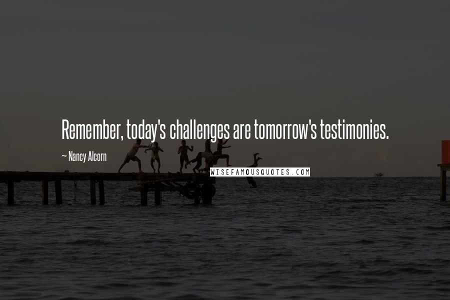 Nancy Alcorn Quotes: Remember, today's challenges are tomorrow's testimonies.