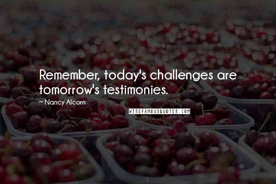 Nancy Alcorn Quotes: Remember, today's challenges are tomorrow's testimonies.