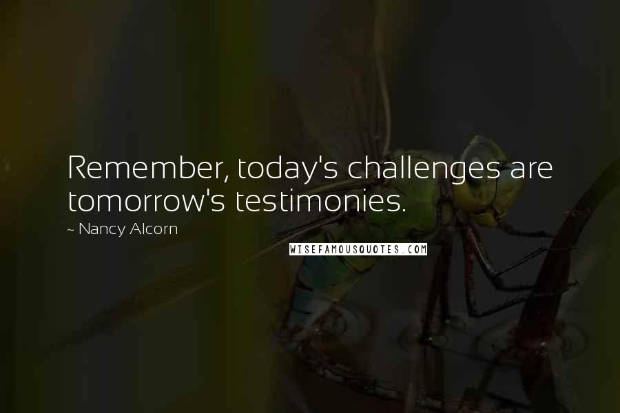 Nancy Alcorn Quotes: Remember, today's challenges are tomorrow's testimonies.