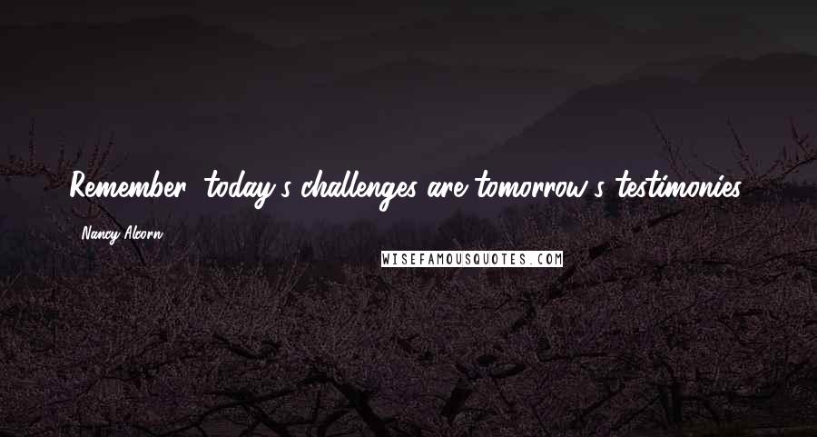 Nancy Alcorn Quotes: Remember, today's challenges are tomorrow's testimonies.