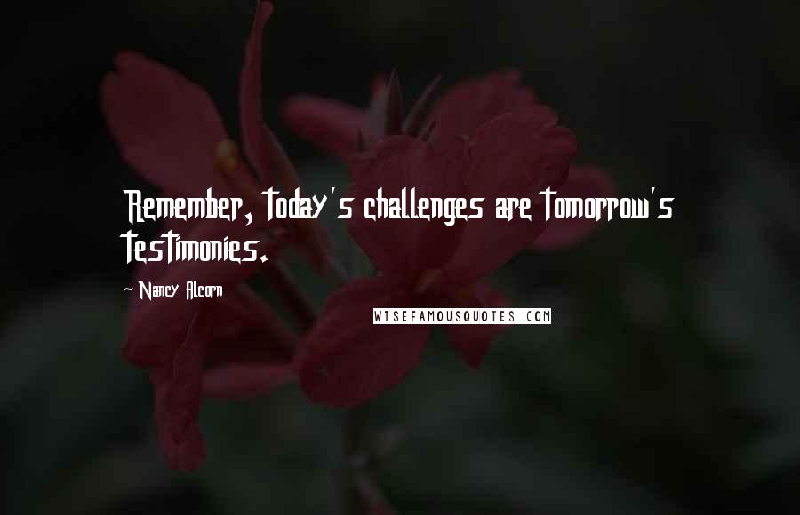 Nancy Alcorn Quotes: Remember, today's challenges are tomorrow's testimonies.