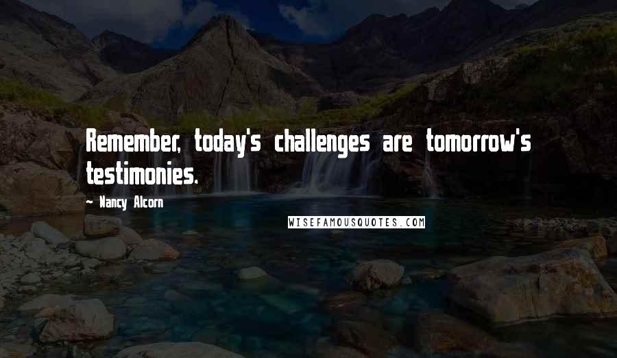 Nancy Alcorn Quotes: Remember, today's challenges are tomorrow's testimonies.