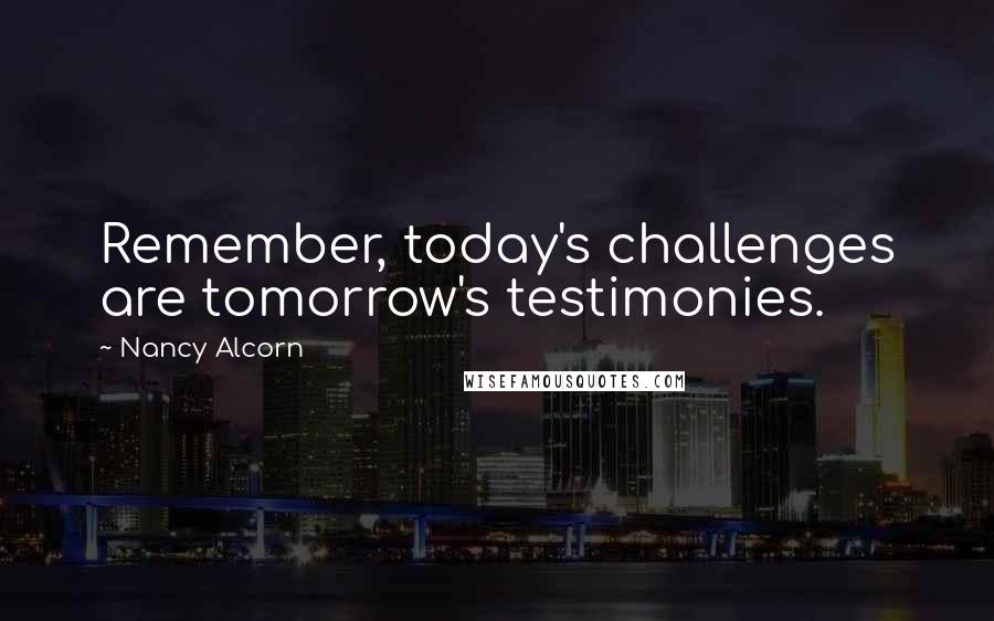 Nancy Alcorn Quotes: Remember, today's challenges are tomorrow's testimonies.