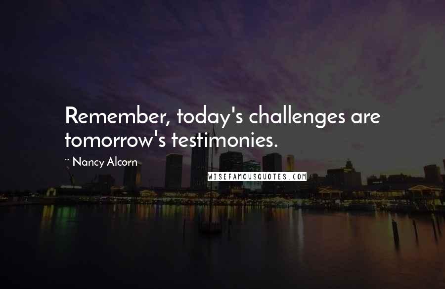 Nancy Alcorn Quotes: Remember, today's challenges are tomorrow's testimonies.