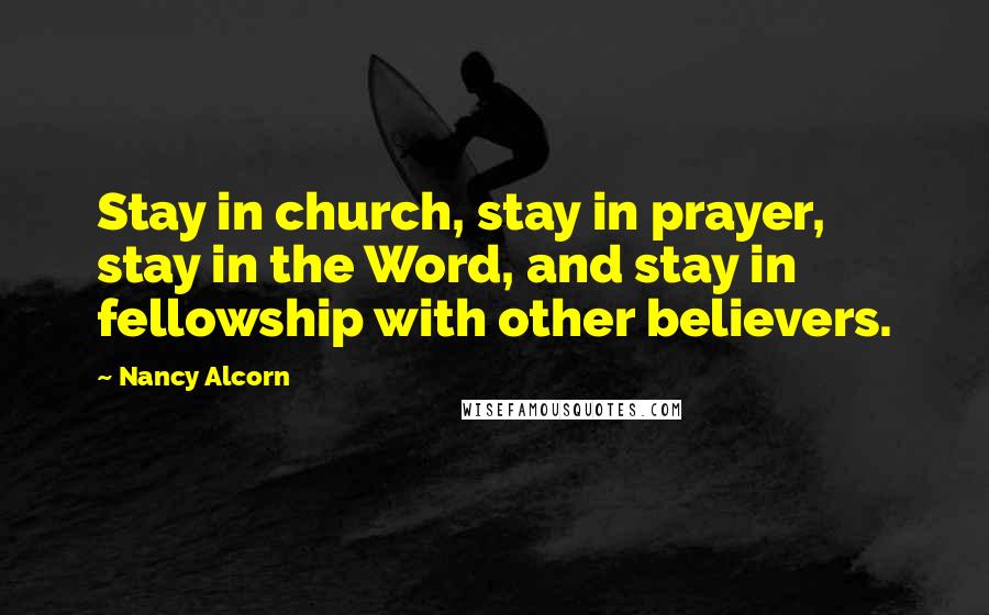 Nancy Alcorn Quotes: Stay in church, stay in prayer, stay in the Word, and stay in fellowship with other believers.