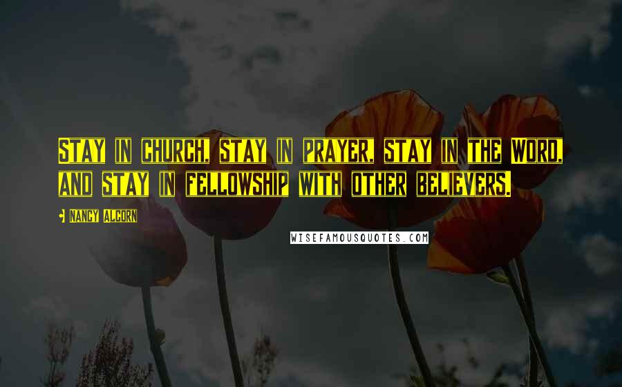 Nancy Alcorn Quotes: Stay in church, stay in prayer, stay in the Word, and stay in fellowship with other believers.