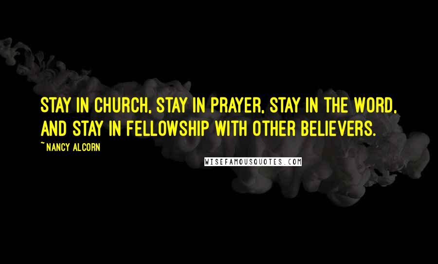 Nancy Alcorn Quotes: Stay in church, stay in prayer, stay in the Word, and stay in fellowship with other believers.