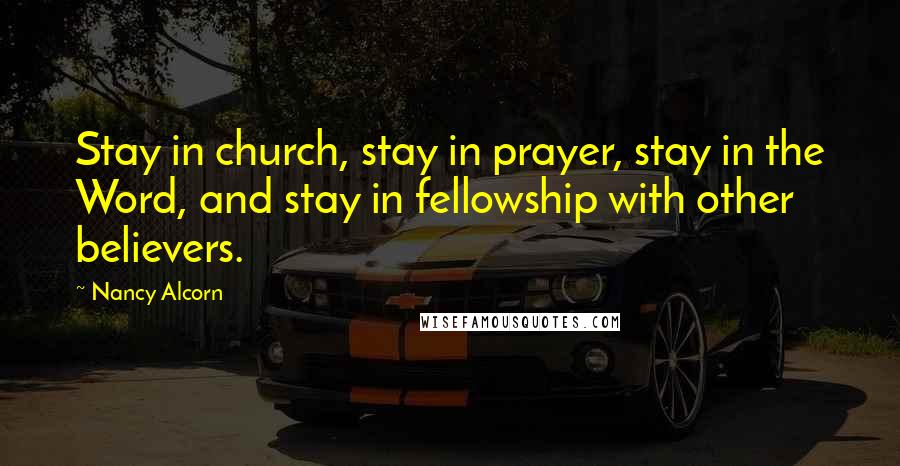 Nancy Alcorn Quotes: Stay in church, stay in prayer, stay in the Word, and stay in fellowship with other believers.