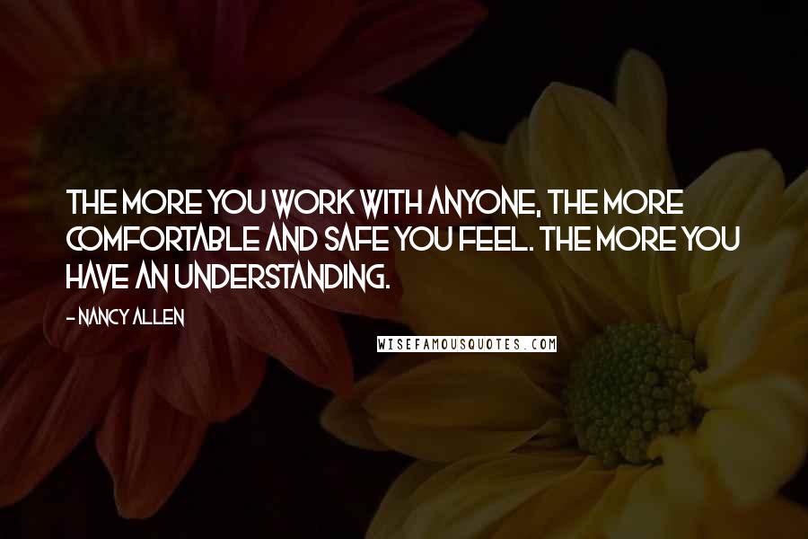 Nancy Allen Quotes: The more you work with anyone, the more comfortable and safe you feel. The more you have an understanding.