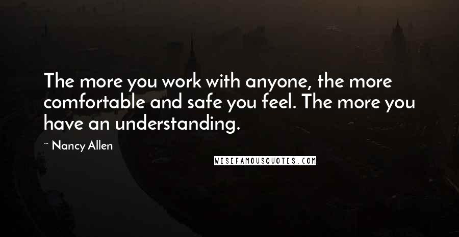 Nancy Allen Quotes: The more you work with anyone, the more comfortable and safe you feel. The more you have an understanding.