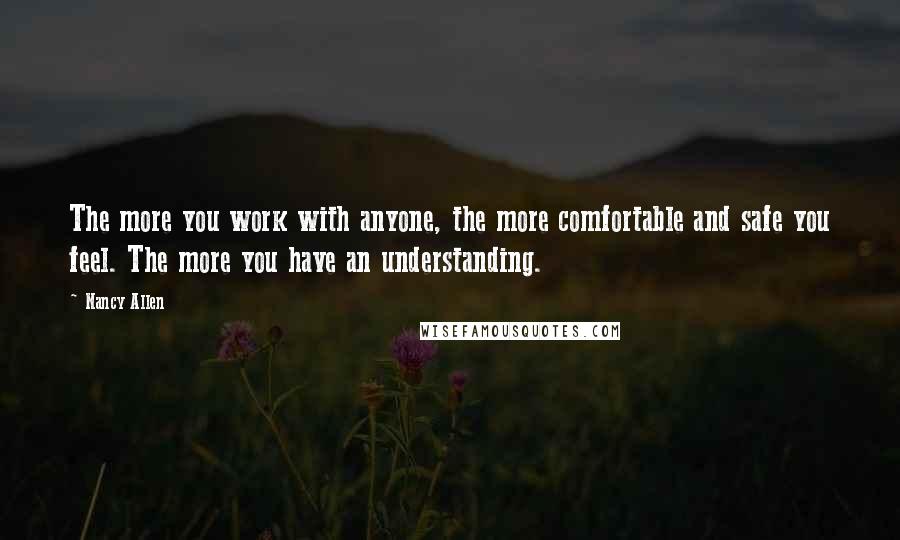 Nancy Allen Quotes: The more you work with anyone, the more comfortable and safe you feel. The more you have an understanding.