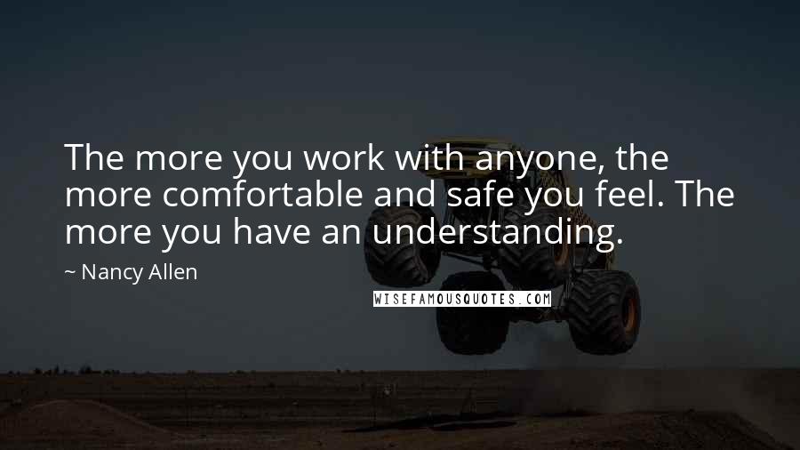 Nancy Allen Quotes: The more you work with anyone, the more comfortable and safe you feel. The more you have an understanding.