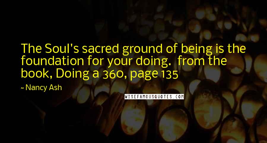 Nancy Ash Quotes: The Soul's sacred ground of being is the foundation for your doing. from the book, Doing a 360, page 135
