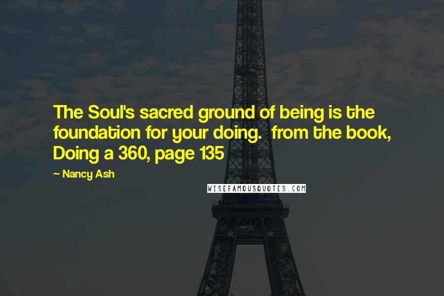 Nancy Ash Quotes: The Soul's sacred ground of being is the foundation for your doing. from the book, Doing a 360, page 135