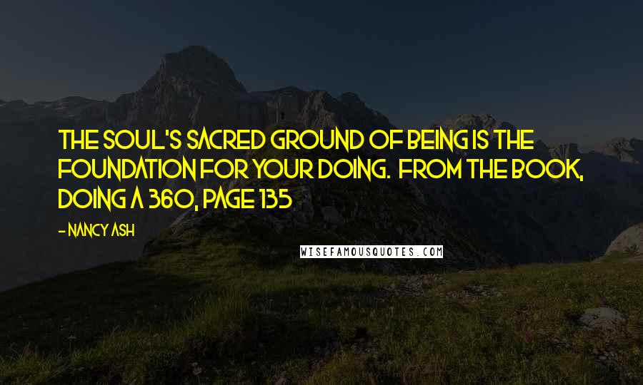 Nancy Ash Quotes: The Soul's sacred ground of being is the foundation for your doing. from the book, Doing a 360, page 135