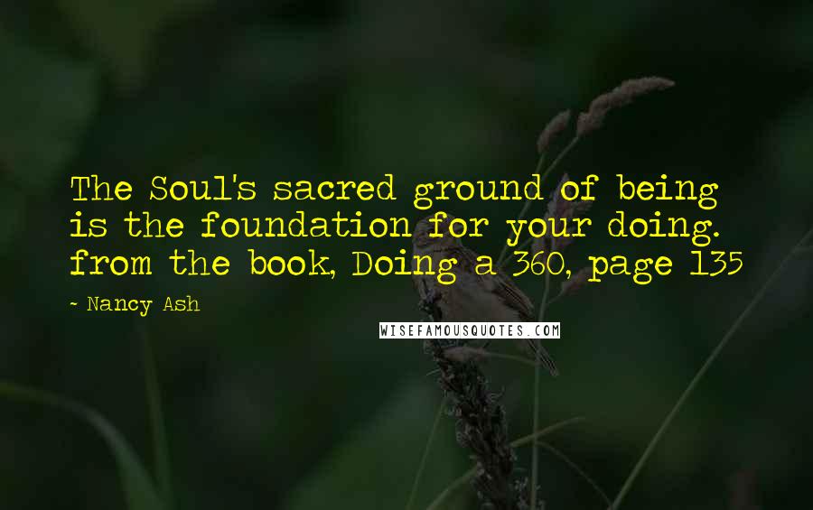 Nancy Ash Quotes: The Soul's sacred ground of being is the foundation for your doing. from the book, Doing a 360, page 135