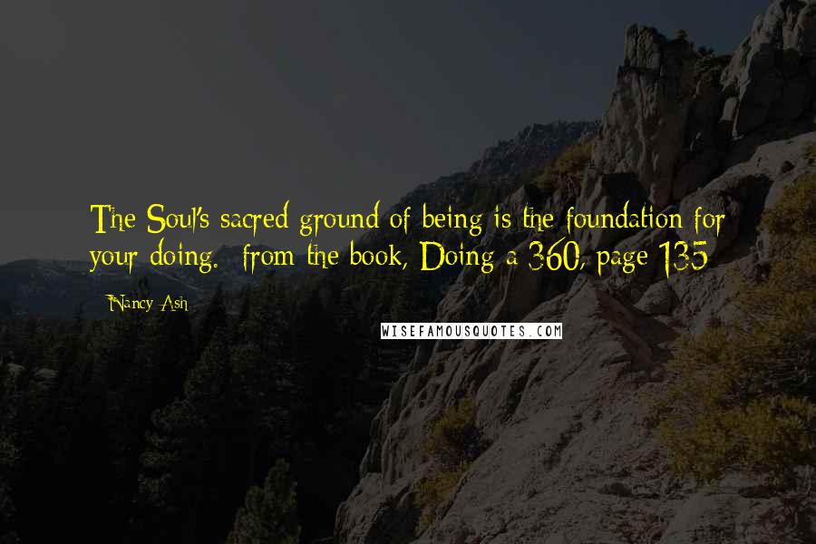 Nancy Ash Quotes: The Soul's sacred ground of being is the foundation for your doing. from the book, Doing a 360, page 135
