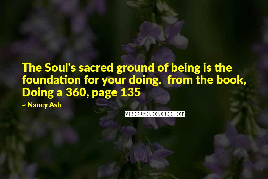 Nancy Ash Quotes: The Soul's sacred ground of being is the foundation for your doing. from the book, Doing a 360, page 135