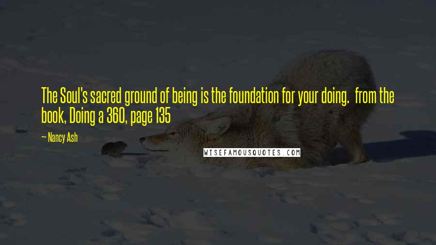 Nancy Ash Quotes: The Soul's sacred ground of being is the foundation for your doing. from the book, Doing a 360, page 135