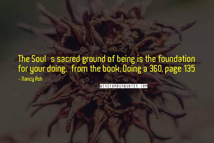 Nancy Ash Quotes: The Soul's sacred ground of being is the foundation for your doing. from the book, Doing a 360, page 135