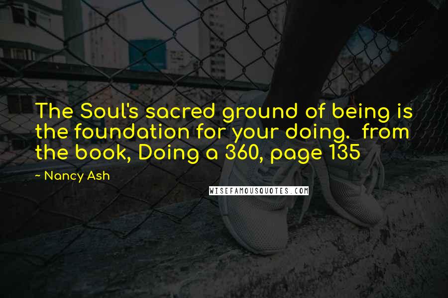Nancy Ash Quotes: The Soul's sacred ground of being is the foundation for your doing. from the book, Doing a 360, page 135