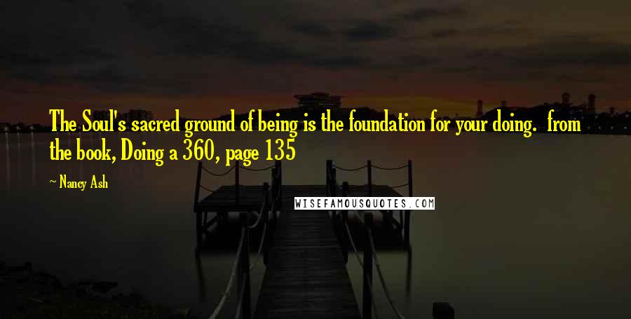 Nancy Ash Quotes: The Soul's sacred ground of being is the foundation for your doing. from the book, Doing a 360, page 135