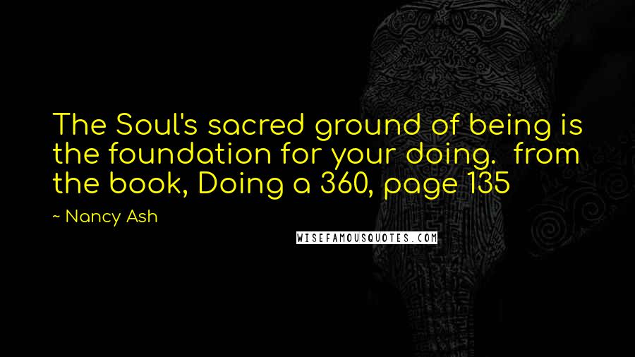 Nancy Ash Quotes: The Soul's sacred ground of being is the foundation for your doing.  from the book, Doing a 360, page 135