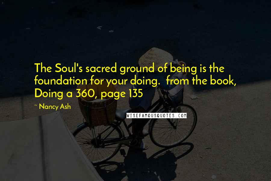 Nancy Ash Quotes: The Soul's sacred ground of being is the foundation for your doing. from the book, Doing a 360, page 135