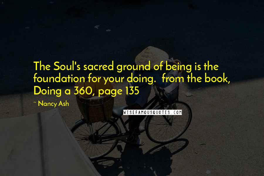 Nancy Ash Quotes: The Soul's sacred ground of being is the foundation for your doing.  from the book, Doing a 360, page 135