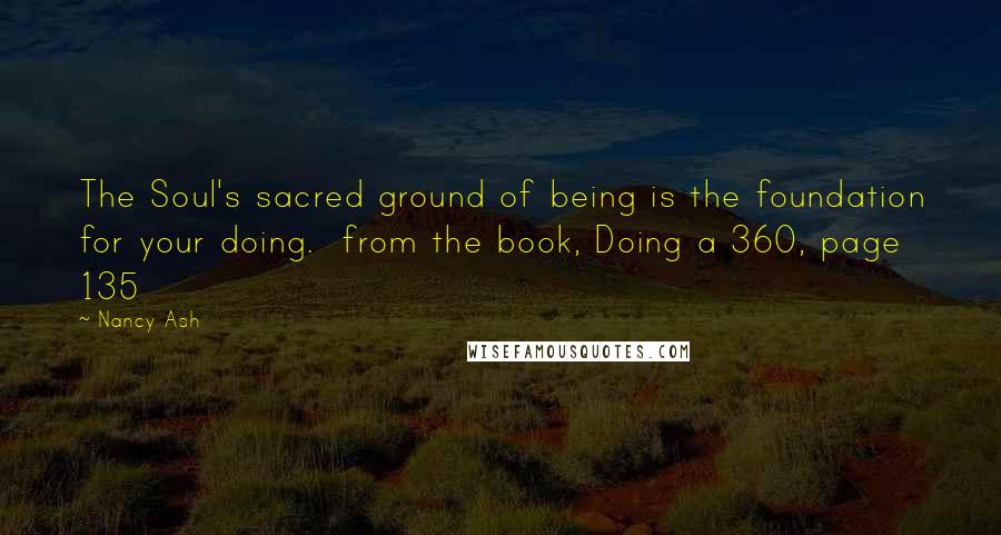 Nancy Ash Quotes: The Soul's sacred ground of being is the foundation for your doing. from the book, Doing a 360, page 135