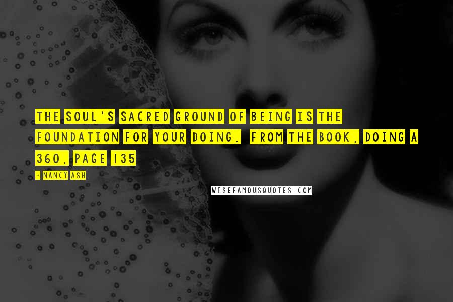 Nancy Ash Quotes: The Soul's sacred ground of being is the foundation for your doing.  from the book, Doing a 360, page 135