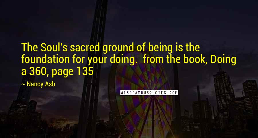 Nancy Ash Quotes: The Soul's sacred ground of being is the foundation for your doing.  from the book, Doing a 360, page 135