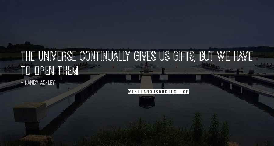 Nancy Ashley Quotes: The Universe continually gives us gifts, but we have to open them.