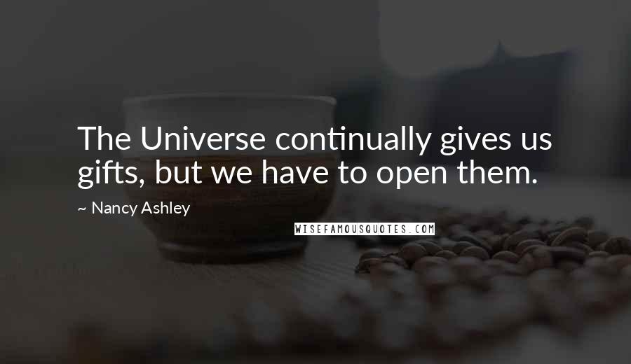 Nancy Ashley Quotes: The Universe continually gives us gifts, but we have to open them.
