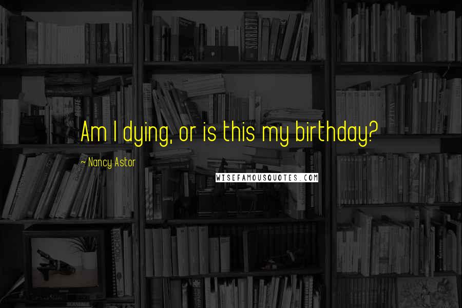 Nancy Astor Quotes: Am I dying, or is this my birthday?