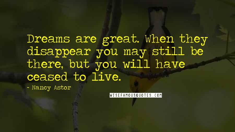 Nancy Astor Quotes: Dreams are great. When they disappear you may still be there, but you will have ceased to live.