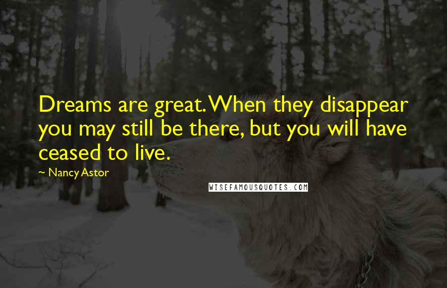 Nancy Astor Quotes: Dreams are great. When they disappear you may still be there, but you will have ceased to live.