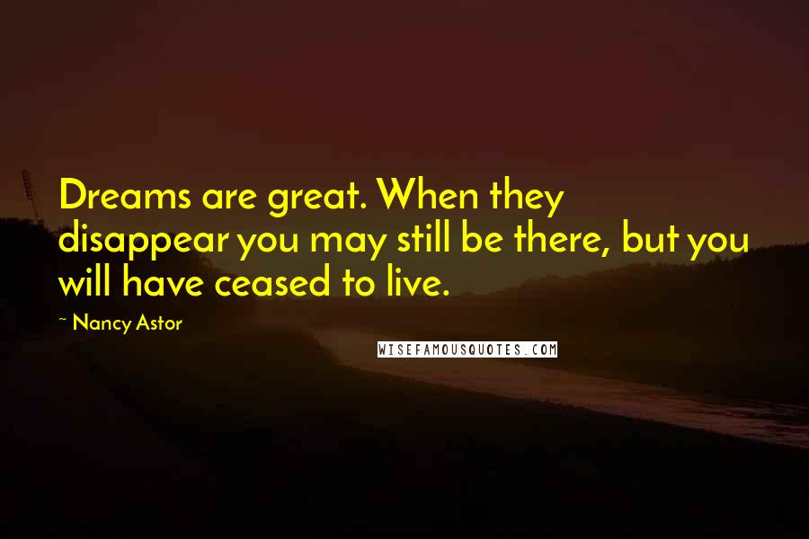 Nancy Astor Quotes: Dreams are great. When they disappear you may still be there, but you will have ceased to live.