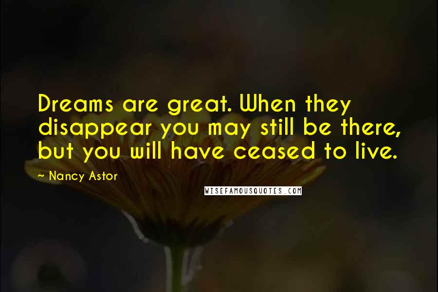 Nancy Astor Quotes: Dreams are great. When they disappear you may still be there, but you will have ceased to live.