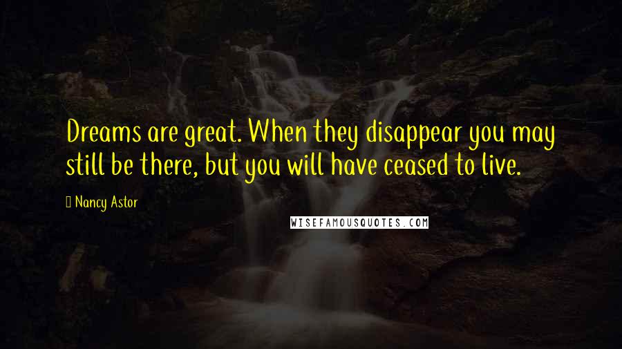 Nancy Astor Quotes: Dreams are great. When they disappear you may still be there, but you will have ceased to live.
