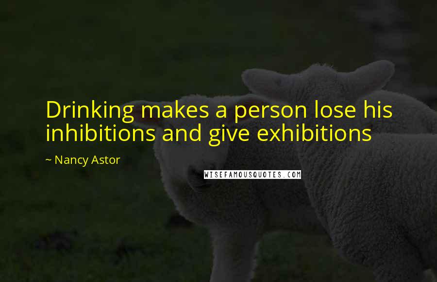Nancy Astor Quotes: Drinking makes a person lose his inhibitions and give exhibitions