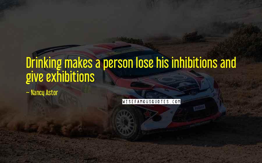 Nancy Astor Quotes: Drinking makes a person lose his inhibitions and give exhibitions