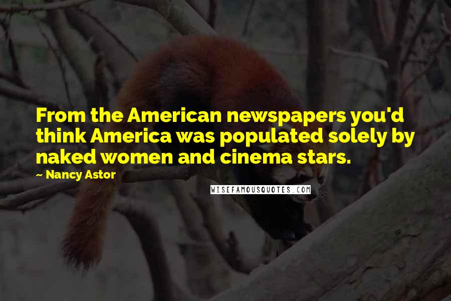 Nancy Astor Quotes: From the American newspapers you'd think America was populated solely by naked women and cinema stars.