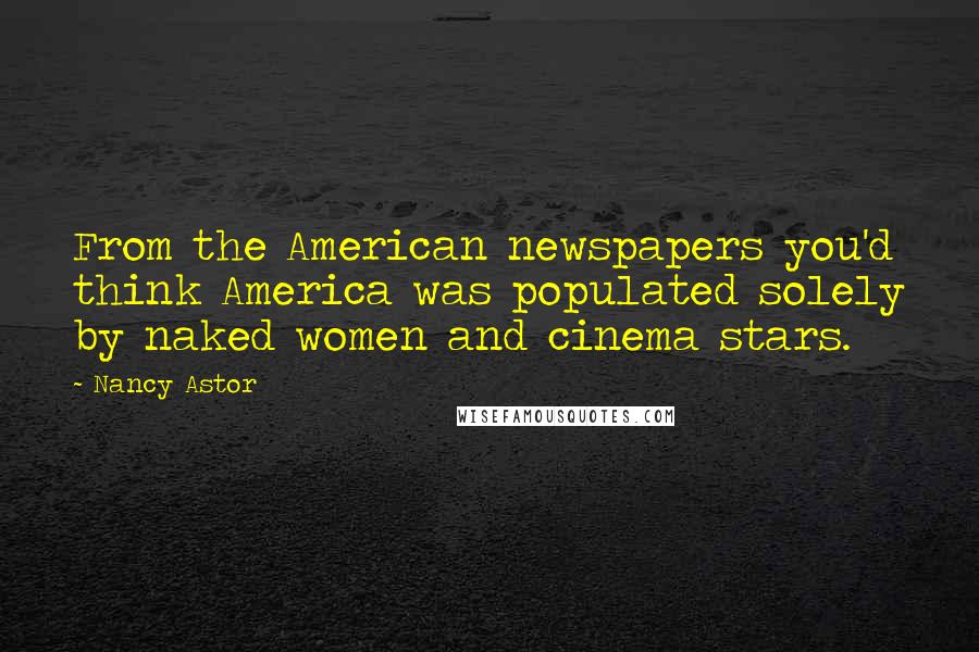 Nancy Astor Quotes: From the American newspapers you'd think America was populated solely by naked women and cinema stars.