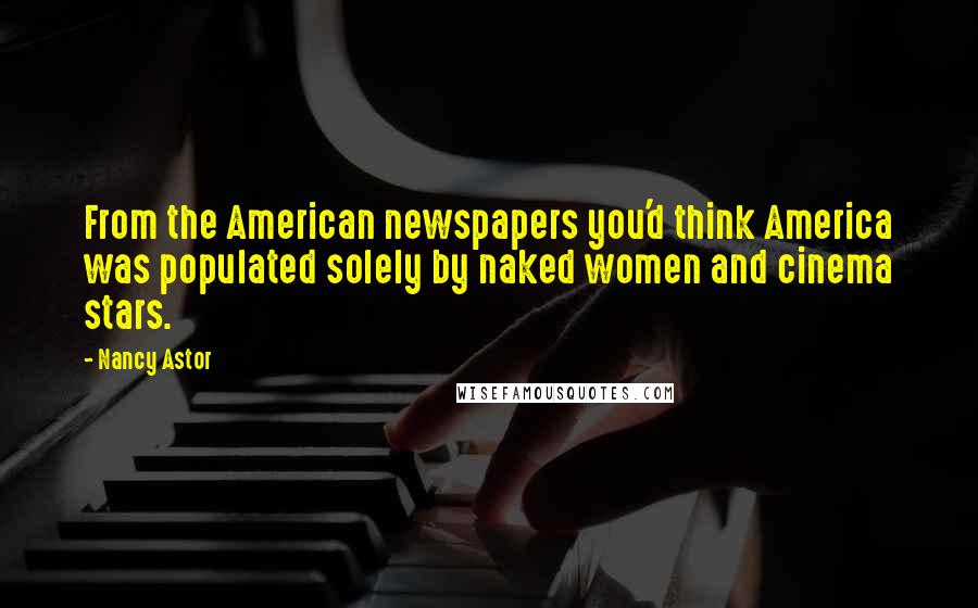 Nancy Astor Quotes: From the American newspapers you'd think America was populated solely by naked women and cinema stars.