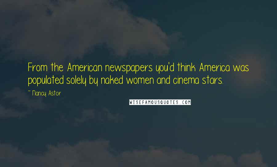 Nancy Astor Quotes: From the American newspapers you'd think America was populated solely by naked women and cinema stars.