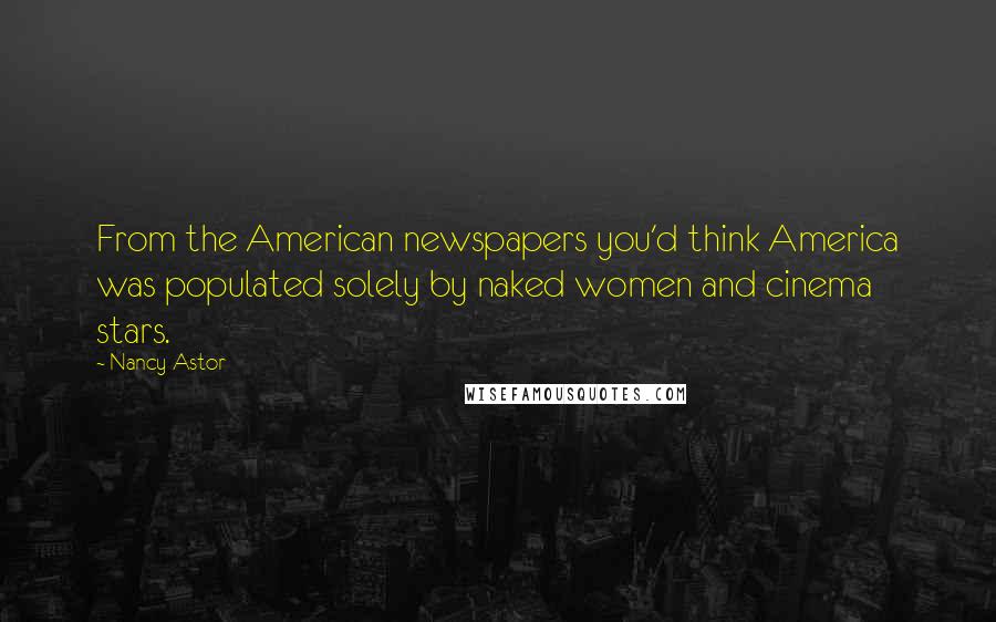 Nancy Astor Quotes: From the American newspapers you'd think America was populated solely by naked women and cinema stars.