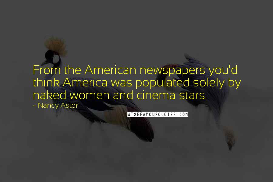 Nancy Astor Quotes: From the American newspapers you'd think America was populated solely by naked women and cinema stars.