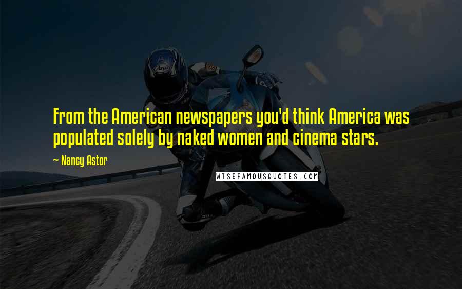 Nancy Astor Quotes: From the American newspapers you'd think America was populated solely by naked women and cinema stars.