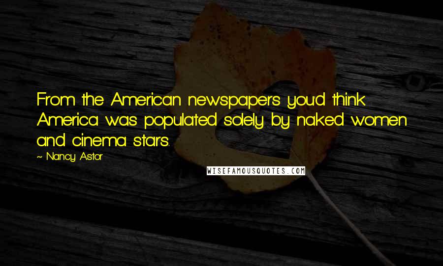 Nancy Astor Quotes: From the American newspapers you'd think America was populated solely by naked women and cinema stars.